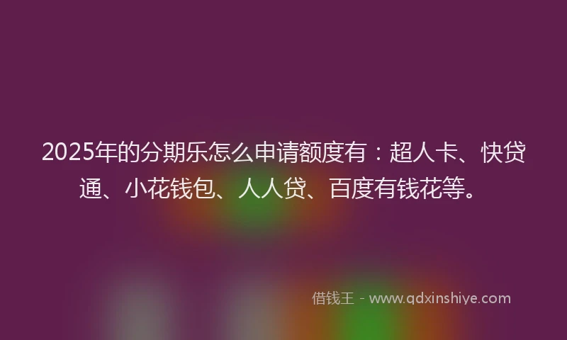 2025年的分期乐怎么申请额度有：超人卡、快贷通、小花钱包、人人贷、百度有钱花等。