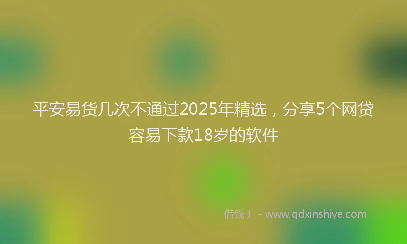 平安易货几次不通过2025年精选，分享5个网贷容易下款18岁的软件