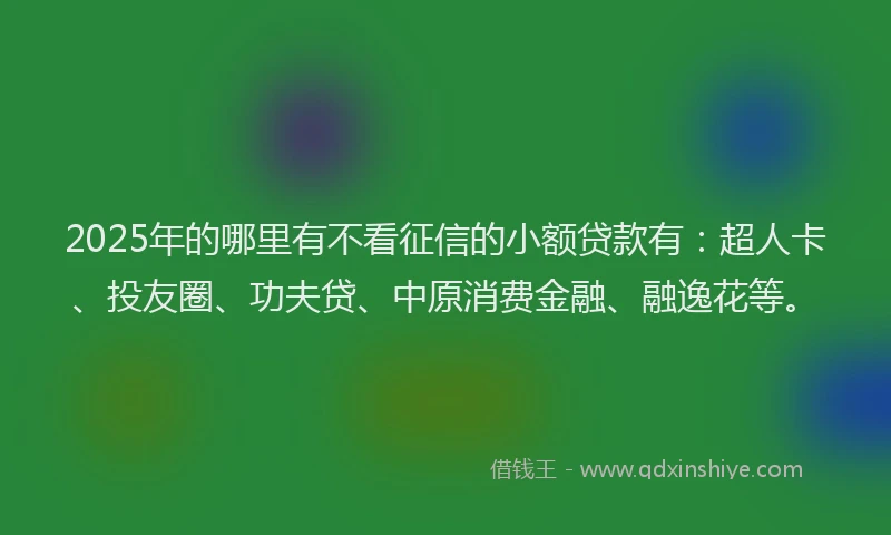 2025年的哪里有不看征信的小额贷款有：超人卡、投友圈、功夫贷、中原消费金融、融逸花等。