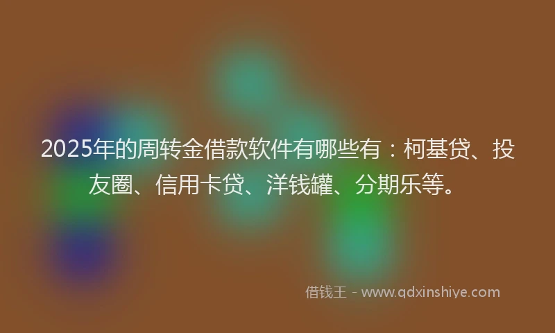 2025年的周转金借款软件有哪些有：柯基贷、投友圈、信用卡贷、洋钱罐、分期乐等。
