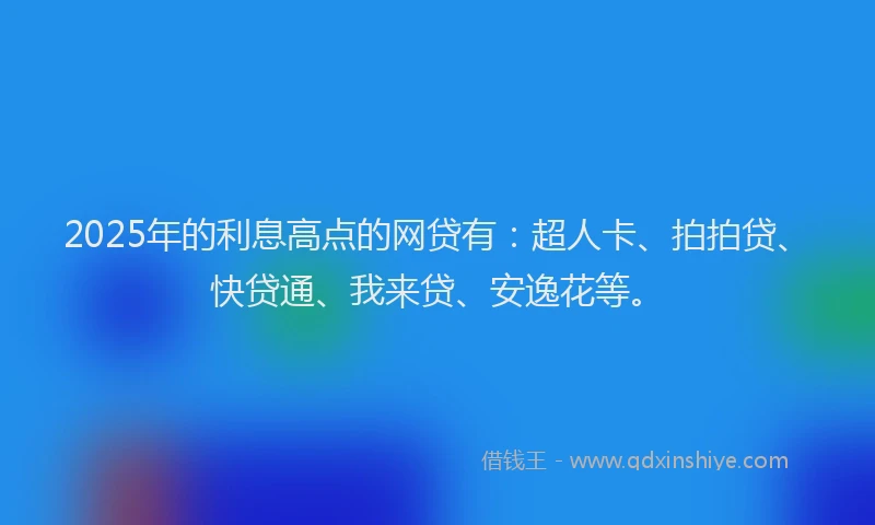 2025年的利息高点的网贷有：超人卡、拍拍贷、快贷通、我来贷、安逸花等。