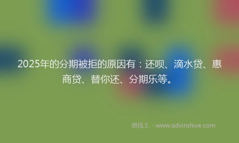 2025年的分期被拒的原因有：还呗、滴水贷、惠商贷、替你还、分期乐等。