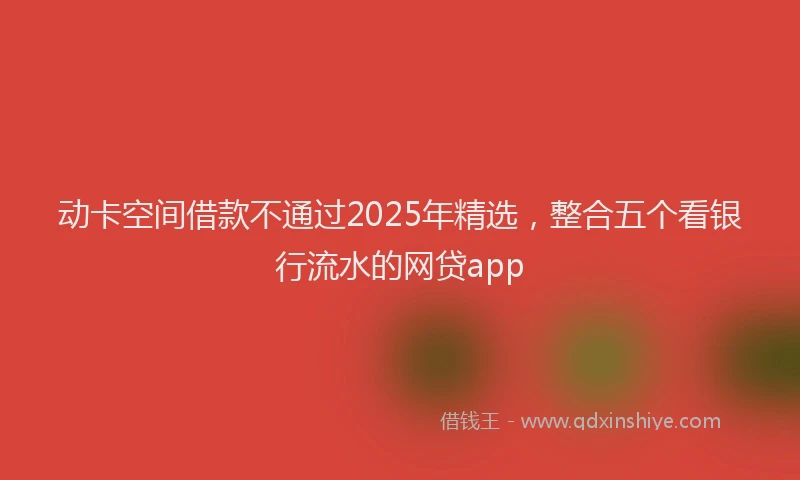 动卡空间借款不通过2025年精选，整合五个看银行流水的网贷app