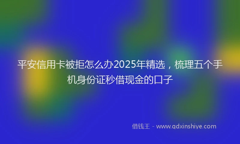 平安信用卡被拒怎么办2025年精选，梳理五个手机身份证秒借现金的口子