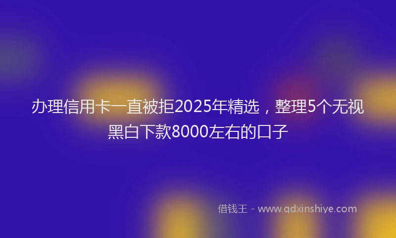 办理信用卡一直被拒2025年精选，整理5个无视黑白下款8000左右的口子