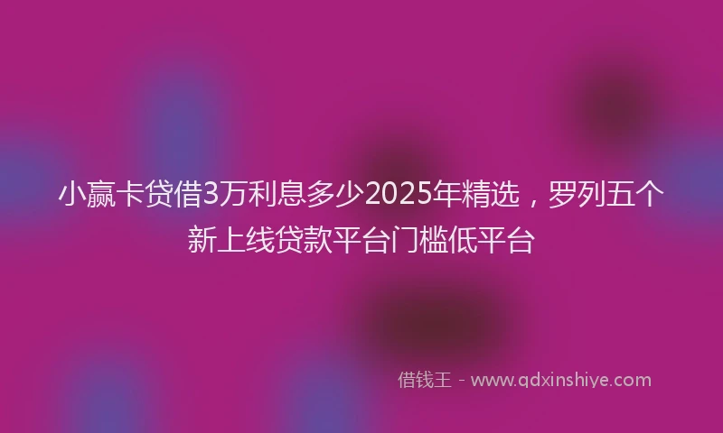 小赢卡贷借3万利息多少2025年精选，罗列五个新上线贷款平台门槛低平台