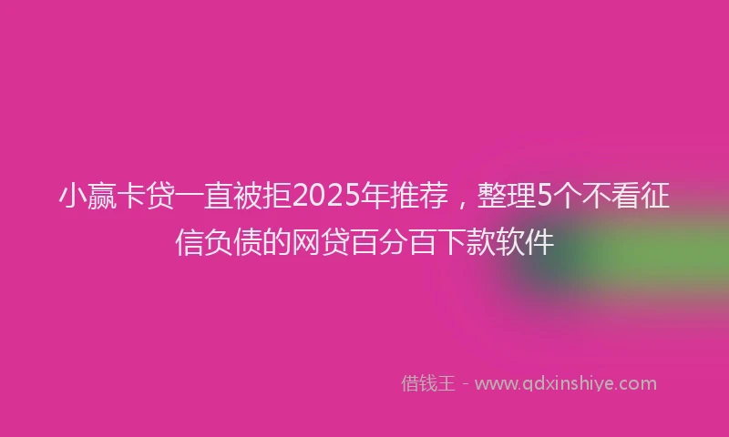 小赢卡贷一直被拒2025年推荐，整理5个不看征信负债的网贷百分百下款软件