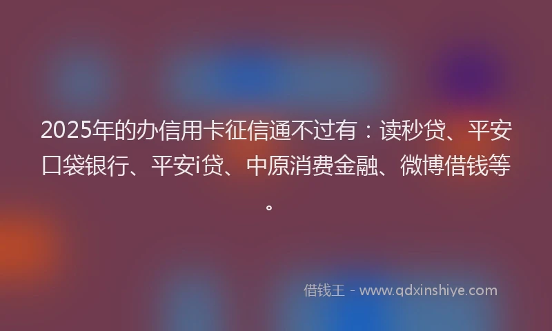 2025年的办信用卡征信通不过有：读秒贷、平安口袋银行、平安i贷、中原消费金融、微博借钱等。