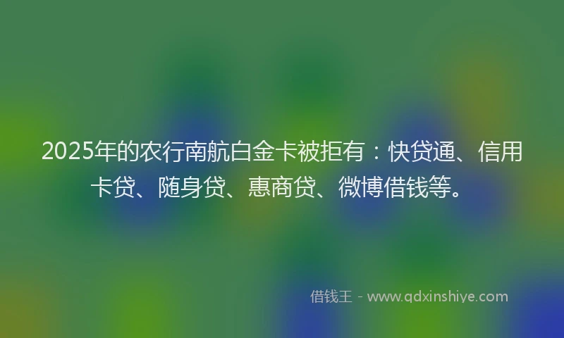 2025年的农行南航白金卡被拒有：快贷通、信用卡贷、随身贷、惠商贷、微博借钱等。