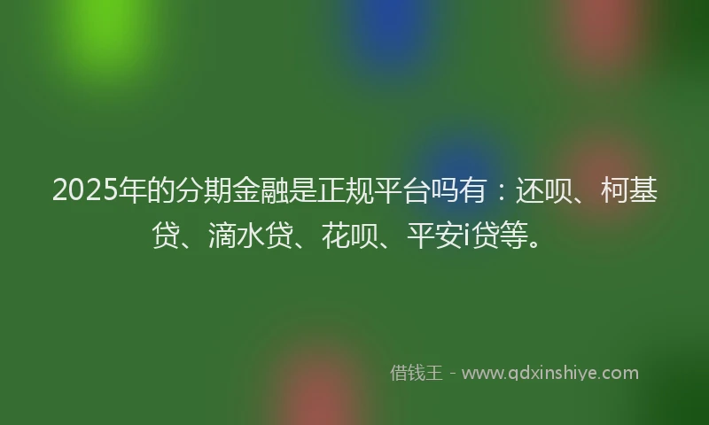 2025年的分期金融是正规平台吗有：还呗、柯基贷、滴水贷、花呗、平安i贷等。