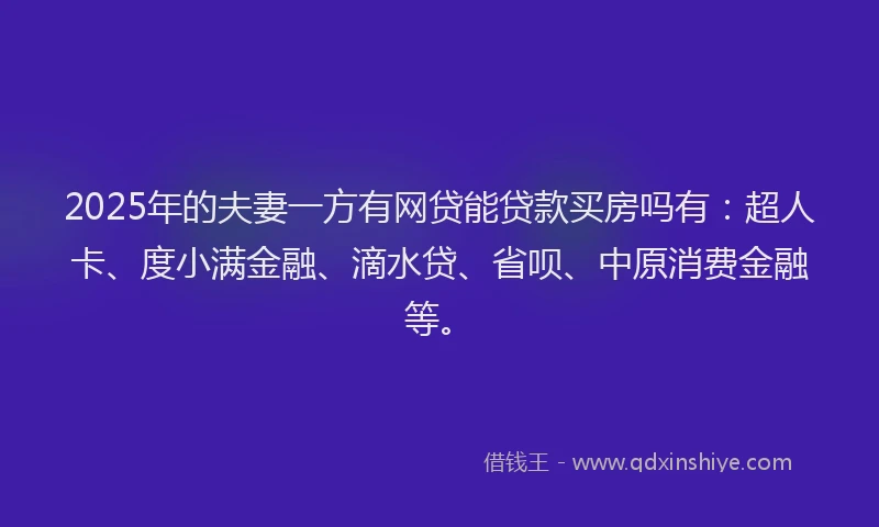 2025年的夫妻一方有网贷能贷款买房吗有：超人卡、度小满金融、滴水贷、省呗、中原消费金融等。