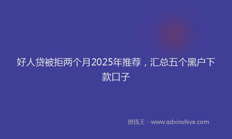 好人贷被拒两个月2025年推荐，汇总五个黑户下款口子