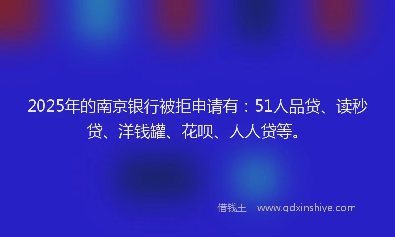 2025年的南京银行被拒申请有：51人品贷、读秒贷、洋钱罐、花呗、人人贷等。