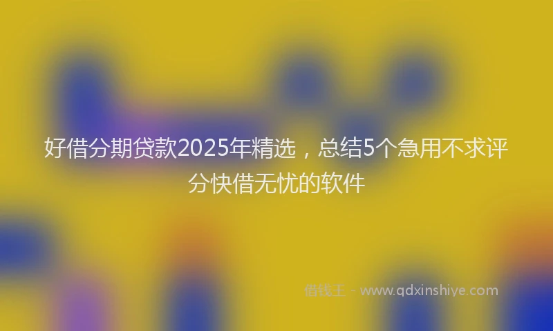 好借分期贷款2025年精选，总结5个急用不求评分快借无忧的软件