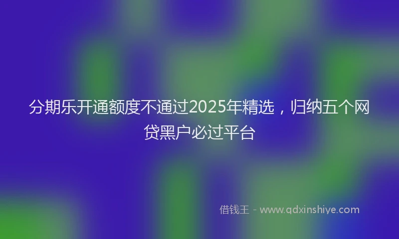 分期乐开通额度不通过2025年精选，归纳五个网贷黑户必过平台