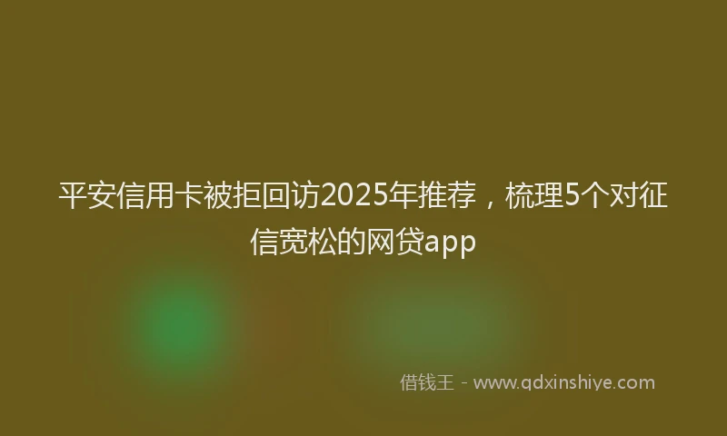 平安信用卡被拒回访2025年推荐，梳理5个对征信宽松的网贷app