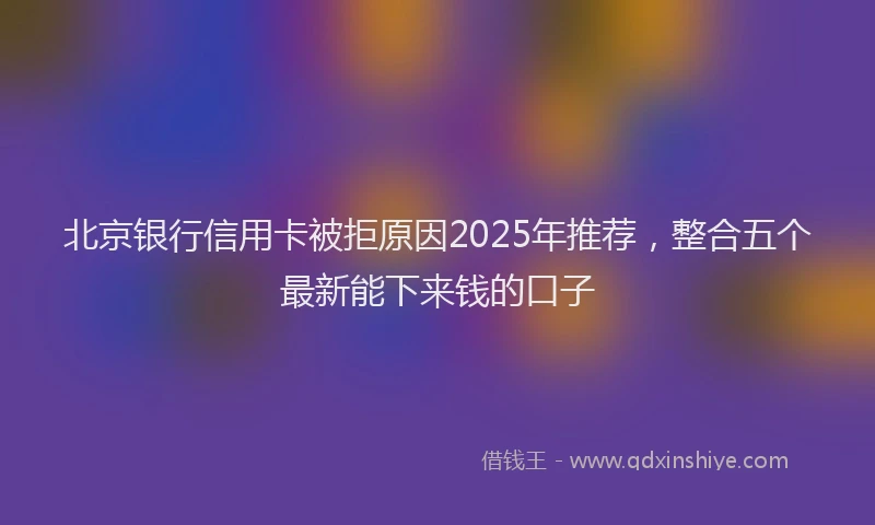 北京银行信用卡被拒原因2025年推荐，整合五个最新能下来钱的口子