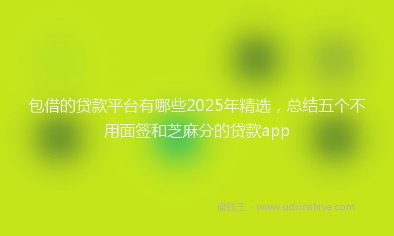 包借的贷款平台有哪些2025年精选，总结五个不用面签和芝麻分的贷款app