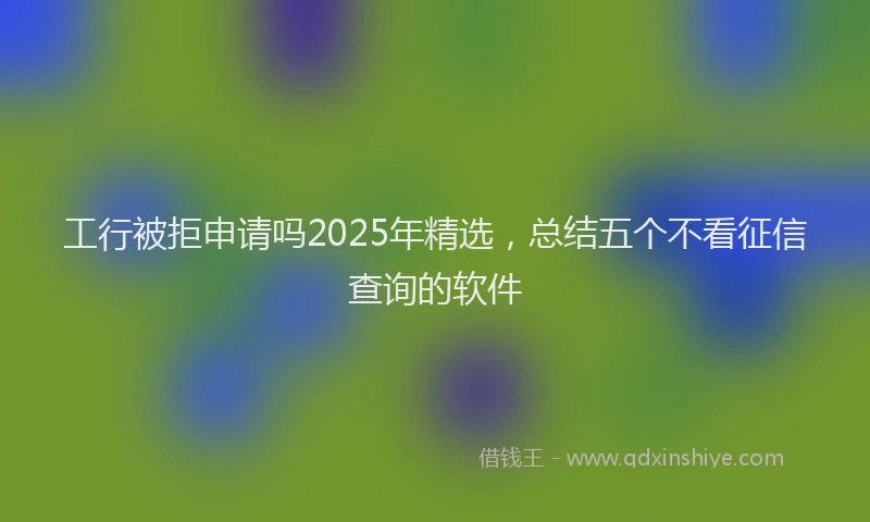 工行被拒申请吗2025年精选，总结五个不看征信查询的软件