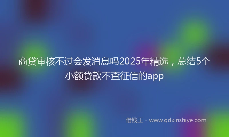 商贷审核不过会发消息吗2025年精选，总结5个小额贷款不查征信的app