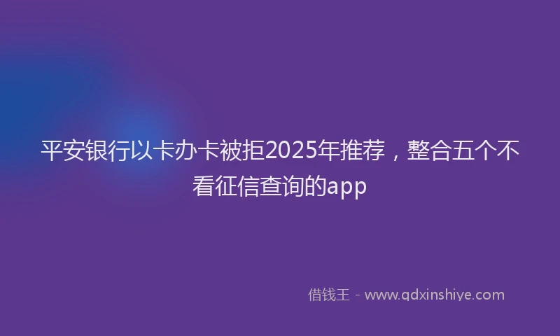平安银行以卡办卡被拒2025年推荐，整合五个不看征信查询的app