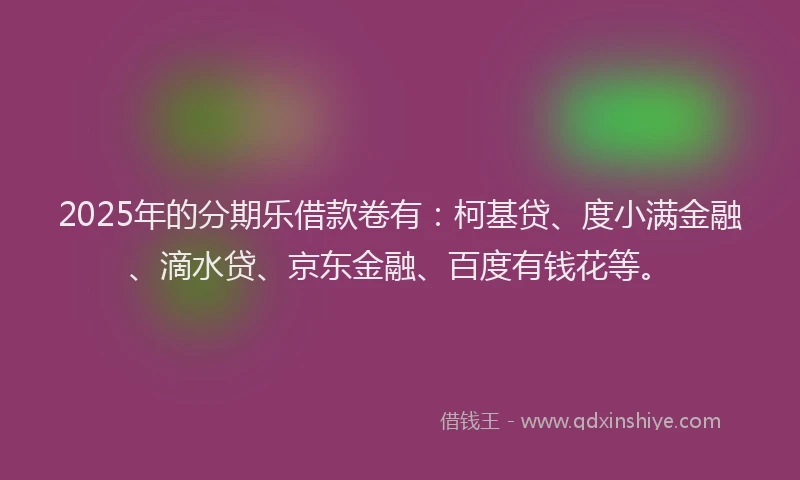 2025年的分期乐借款卷有：柯基贷、度小满金融、滴水贷、京东金融、百度有钱花等。