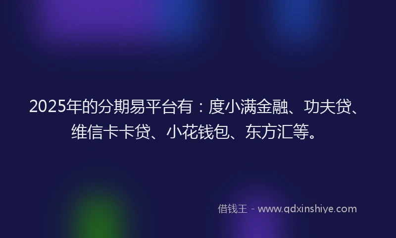 2025年的分期易平台有：度小满金融、功夫贷、维信卡卡贷、小花钱包、东方汇等。
