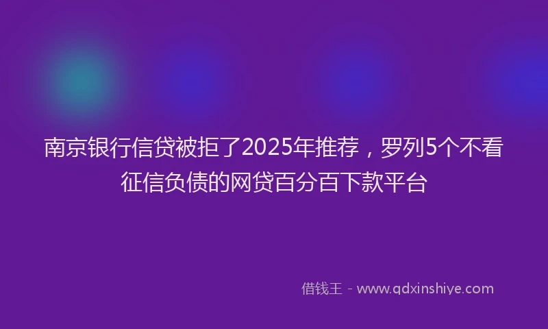 南京银行信贷被拒了2025年推荐，罗列5个不看征信负债的网贷百分百下款平台