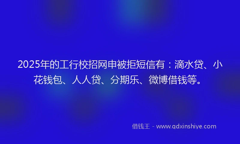 2025年的工行校招网申被拒短信有：滴水贷、小花钱包、人人贷、分期乐、微博借钱等。