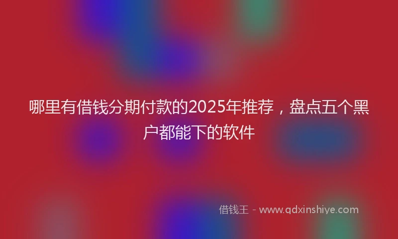 哪里有借钱分期付款的2025年推荐，盘点五个黑户都能下的软件