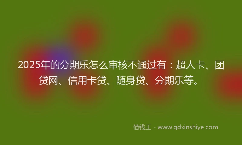2025年的分期乐怎么审核不通过有：超人卡、团贷网、信用卡贷、随身贷、分期乐等。