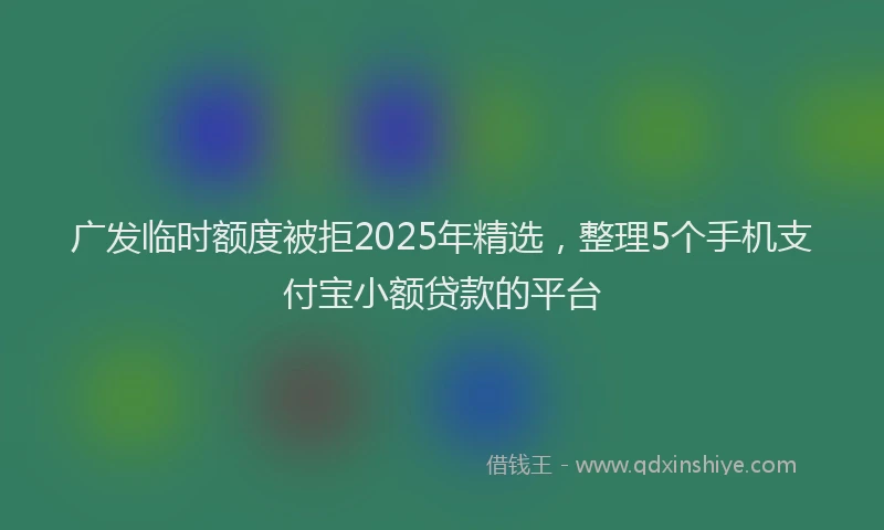 广发临时额度被拒2025年精选，整理5个手机支付宝小额贷款的平台