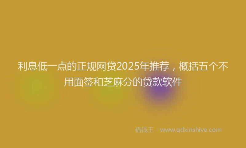 利息低一点的正规网贷2025年推荐，概括五个不用面签和芝麻分的贷款软件