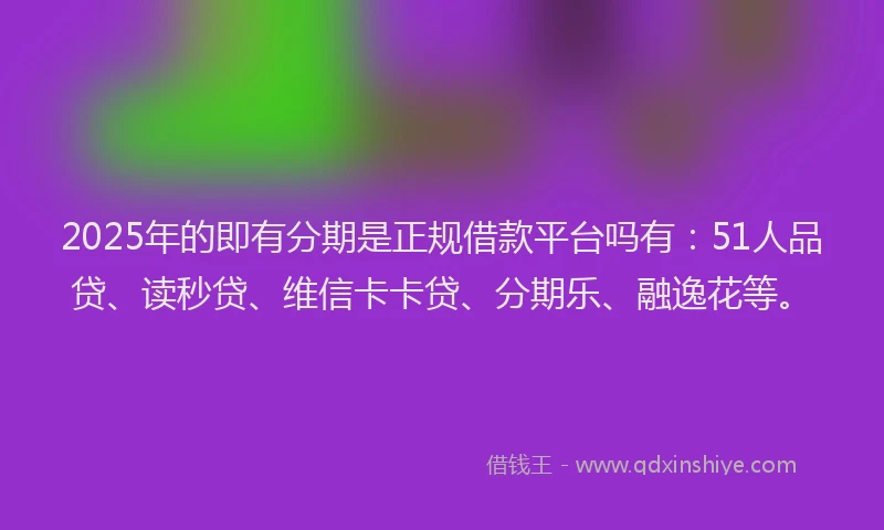 2025年的即有分期是正规借款平台吗有：51人品贷、读秒贷、维信卡卡贷、分期乐、融逸花等。