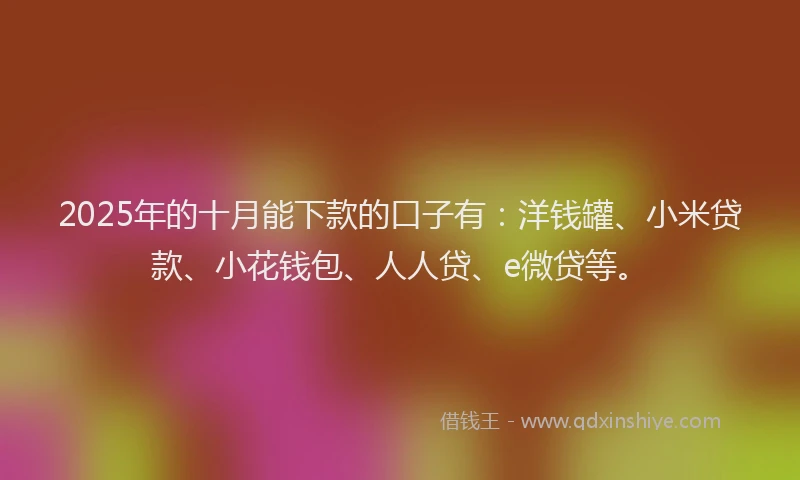 2025年的十月能下款的口子有：洋钱罐、小米贷款、小花钱包、人人贷、e微贷等。