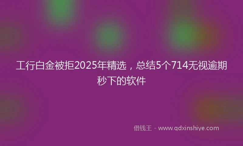 工行白金被拒2025年精选，总结5个714无视逾期秒下的软件