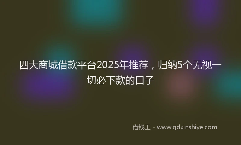四大商城借款平台2025年推荐，归纳5个无视一切必下款的口子