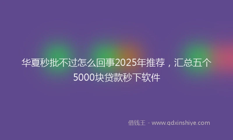 华夏秒批不过怎么回事2025年推荐，汇总五个5000块贷款秒下软件