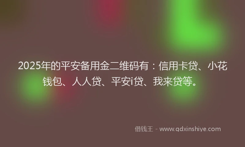 2025年的平安备用金二维码有：信用卡贷、小花钱包、人人贷、平安i贷、我来贷等。