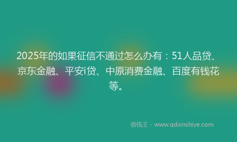 2025年的如果征信不通过怎么办有：51人品贷、京东金融、平安i贷、中原消费金融、百度有钱花等。