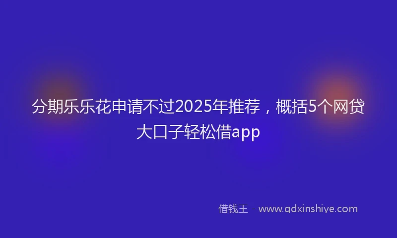 分期乐乐花申请不过2025年推荐，概括5个网贷大口子轻松借app