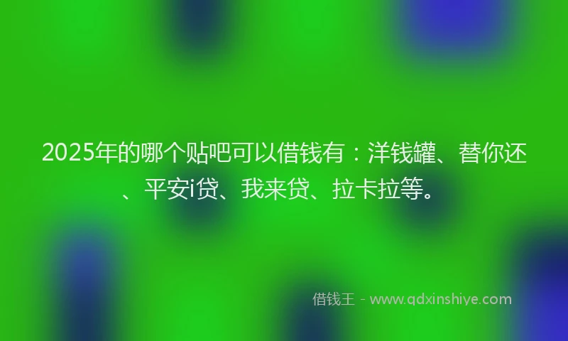 2025年的哪个贴吧可以借钱有：洋钱罐、替你还、平安i贷、我来贷、拉卡拉等。