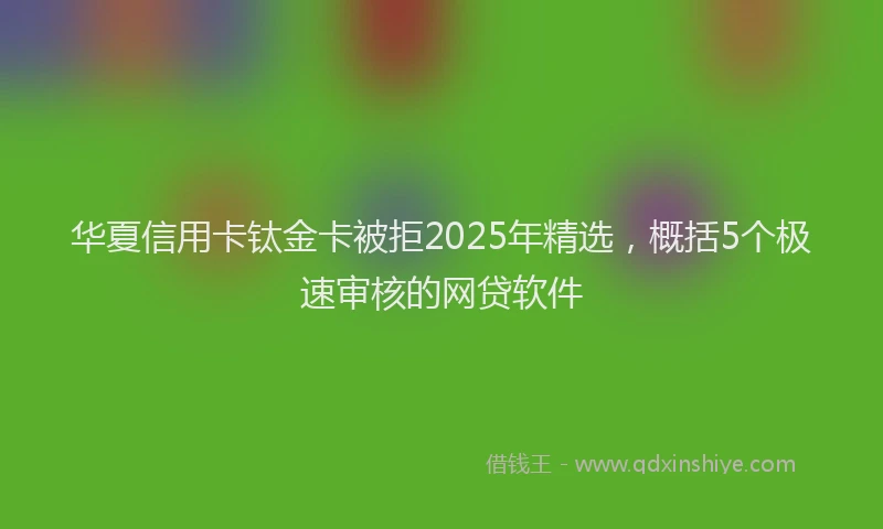 华夏信用卡钛金卡被拒2025年精选，概括5个极速审核的网贷软件