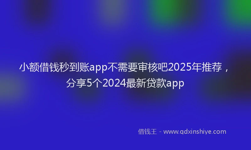 小额借钱秒到账app不需要审核吧2025年推荐，分享5个2024最新贷款app