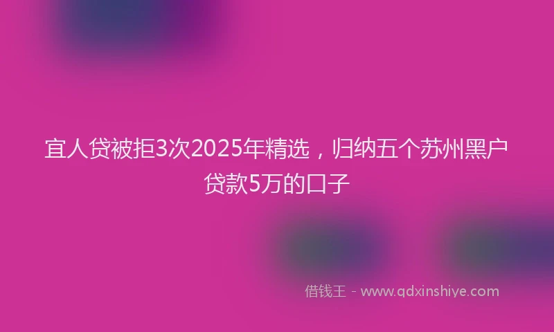 宜人贷被拒3次2025年精选，归纳五个苏州黑户贷款5万的口子