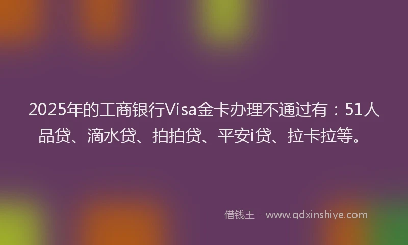 2025年的工商银行Visa金卡办理不通过有：51人品贷、滴水贷、拍拍贷、平安i贷、拉卡拉等。
