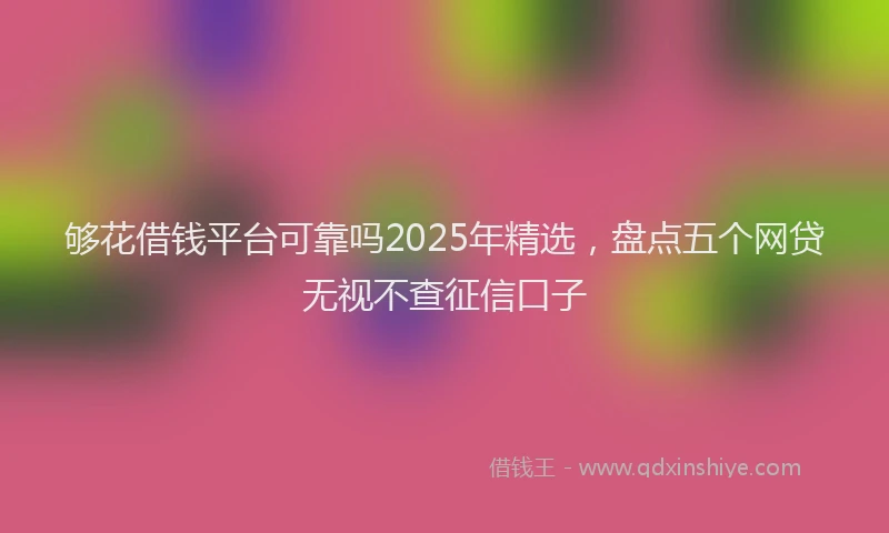 够花借钱平台可靠吗2025年精选，盘点五个网贷无视不查征信口子