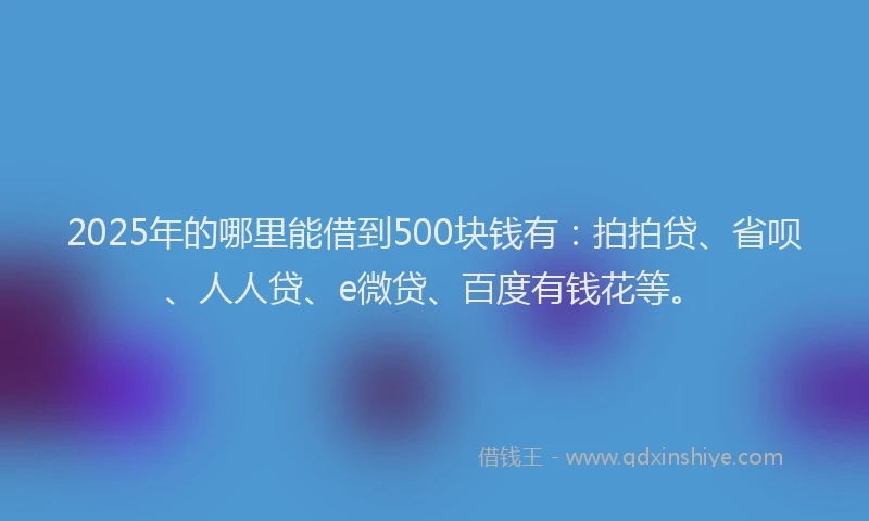 2025年的哪里能借到500块钱有：拍拍贷、省呗、人人贷、e微贷、百度有钱花等。