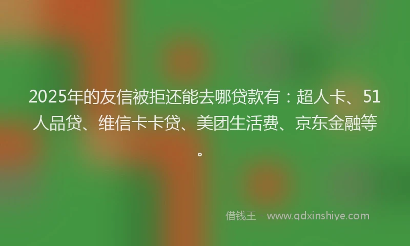 2025年的友信被拒还能去哪贷款有：超人卡、51人品贷、维信卡卡贷、美团生活费、京东金融等。
