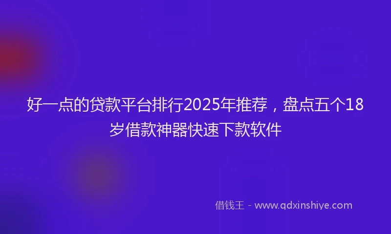 好一点的贷款平台排行2025年推荐,盘点五个18岁借款神器快速下款软件